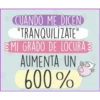CUANDO ME DICEN
"TRANQUILIZATE"
MI GRADO DE LOCURA 3
AUMENTA UN
600%