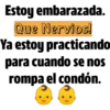 Estoy embarazada.
Que Nervios!
Ya estoy practicando
para cuando se nos
rompa el condón.