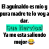El aguinaldo es mío y
pura madre te lo voy a
dar.
Que Nervios!
Ya me esta saliendo
mejor