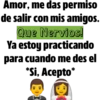 Amor, me das permiso
de salir con mis amigos.
Que Nervios!
Ya estoy practicando
para cuando me des el
*Si, Acepto*