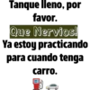 Tanque lleno, por
favor.
Que Nervios!
Ya estoy practicando
para cuando tenga
carro.