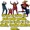Sé que es tarde ya...
para pedir perdón,
sé que es tarde ya y lo
siento, termina nuestro
amor...