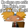 Me alegra que estés
bien Helga, pero
¿Qué me ibas a decir?
C