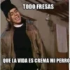 TODO FRESAS
QUE LA VIDA ES CREMA MI PERRO
