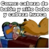 Como: cabeza de
balón y niño bobo
y cabeza hueca
