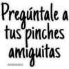 Pregúntale a
tus pinches
amiguitas