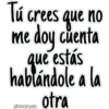 Tú crees que no
me doy cuenta
que estás
hablándole a la
otra
JHONATANCO