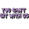 YOU CANT
SIT WITH US