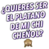 ¿QUIERES SER
EL PLATANO
DE MI CHI
CHEÑOL?