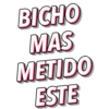 BICHO
MAS
METIDO
ESTE
