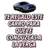 TE REGALO ESTE
CARRO PARA
QUE TE
CONDUZCASA
LA VERGA