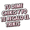 TU DIME
CHIKISY YO
TE REGALO EL
TRIKIS