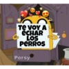 TE VOY A
ECHAR
LOS
PERROS
Persy