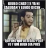 KIUBO CHAT@S YA NI
SALUDAN Y LUEGO DICEN
QUE UNO QUE USTEDES Y QUE
YO Y QUE BUEN DIA PUES