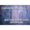 Cúbrete bien la boca
Tumblr con Frases Verga.
que voy a darte unos
besotes bb.