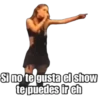 Si no te gusta el show
te puedes ir eh