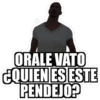 ORALE VATO
CQUIEN ES ESTE
PENDEJO?