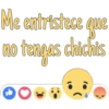 Me entristece que
no tengas chichis