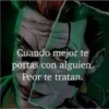Cuando mejor te
portas con alguien.
Peor te tratan.
O