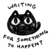 WAITING
FOR SOMETHING
TO HAPPEN?