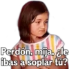 Perdón, mija. ale
ibas a soplar tű?