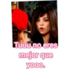 Tuuu no eres
mejor que
yooo.