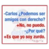 -Carlos ¿Podemos ser
amigos con derecho?
+No, no puedo.
CHIST ¿Por qué?
+Es que yo soy zurdo.
*k@r!x