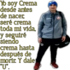 Yo soy Crema
desde antes
de nacer
seré crema
toda mi vida,
y seguiré
siendo
crema hasta
después de
morir. Y dale
"U".
