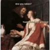 Are you taken?
Yeah, taken for granted