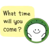 What time
will you
come?