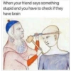 When your friend says something
stupid and you have to check if they
have brain