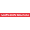 Más fría que tu baby mama