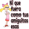 Ni que
fuera
como tus
amiguitas
esas