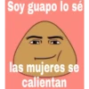 Soy guapo lo sé
las mujeres se
calientan