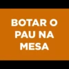 BOTAR O
PAU NA
MESA