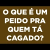 O QUE É UM
PEIDO PRA
QUEM TÁ
CAGADO?