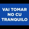 VAI TOMAR
NO CU
TRANQUILO