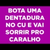 BOTA UMA
DENTADURA
NO CU E VAI
SORRIR PRO
CARALHO