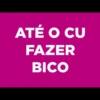 ATÉ O CU
FAZER
BICO