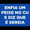 ENFIA UM
PEIXE NO CU
E DIZ QUE
É SEREIA