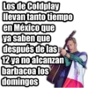 Los de Coldplay
llevan tanto tiempo
en México que
ya saben que
después de las
12 ya no alcanzan
barbacoa los
domingos