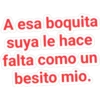 A esa boquita
suya le hace
falta como un
besito mio.