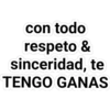 con todo
respeto &
sinceridad, te
TENGO GANAS