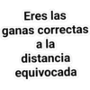 Eres las
ganas correctas
a la
distancia
equivocada