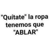 "Quítate" la ropa
tenemos que
"ABLAR"