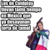 Los de Coldplay
llevan tanto tiempo
en Méxicoque
desayunan
torta de tamal
ya
