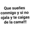 Que sueñes
conmigo y si no
ojala y te caigas
de la cama!!!
