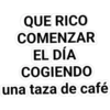 QUE RICO
COMENZAR
EL DÍA
COGIENDO
una taza de café