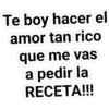 Te boy hacer el
amor tan rico
que me vas
a pedir la
RECETA!!
