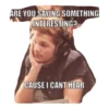 ARE YOU SAYING SOMETHING
INTERESTING?
CAUSE I CANT HEAR